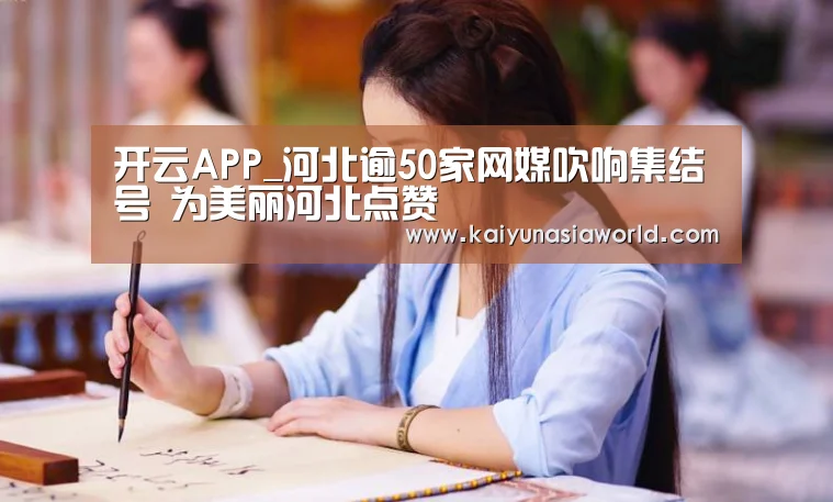开云APP_河北逾50家网媒吹响集结号 为美丽河北点赞(图1) 开云登录